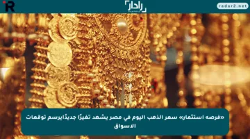 «فرصة استثمار» سعر الذهب اليوم في مصر يشهد تغيرًا جديدًايرسم توقعات الأسواق